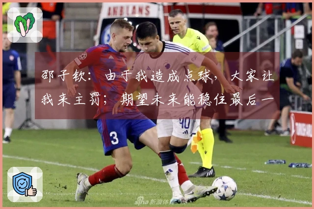 邵子钦：由于我造成点球，大家让我来主罚；期望未来能稳住最后一击