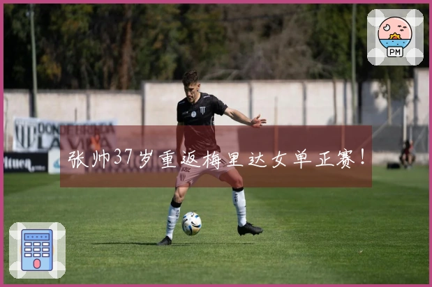 张帅37岁重返梅里达女单正赛！