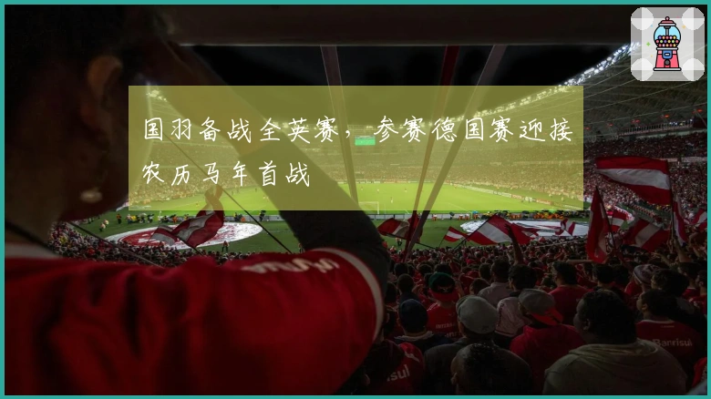 国羽备战全英赛，参赛德国赛迎接农历马年首战