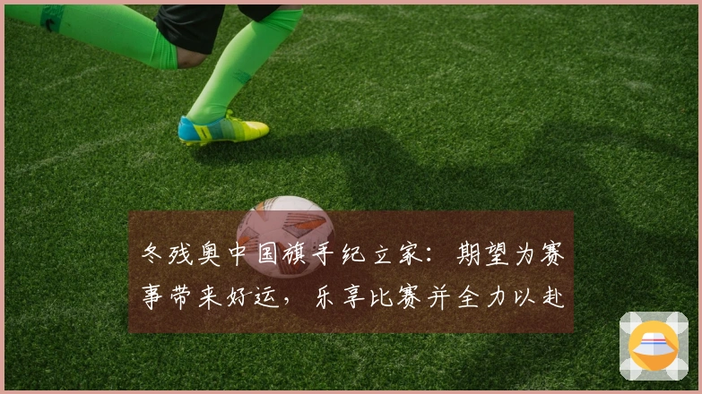 冬残奥中国旗手纪立家：期望为赛事带来好运，乐享比赛并全力以赴