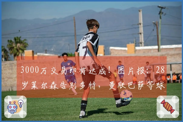 3000万交易即将达成！图片报：28岁莱尔森告别多特，曼联巴萨等球队表达兴趣