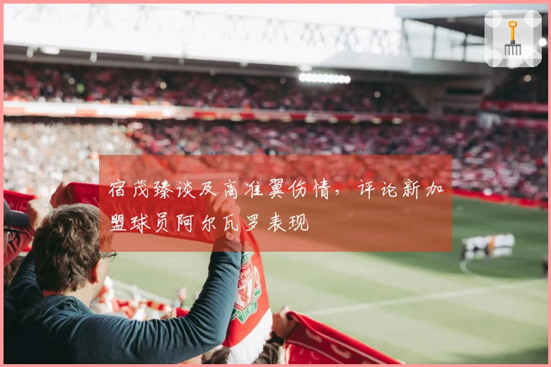 宿茂臻谈及高准翼伤情，评论新加盟球员阿尔瓦罗表现
