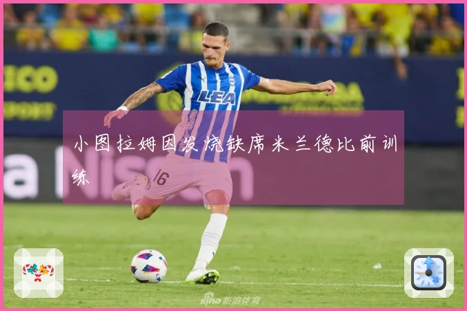 小图拉姆因发烧缺席米兰德比前训练