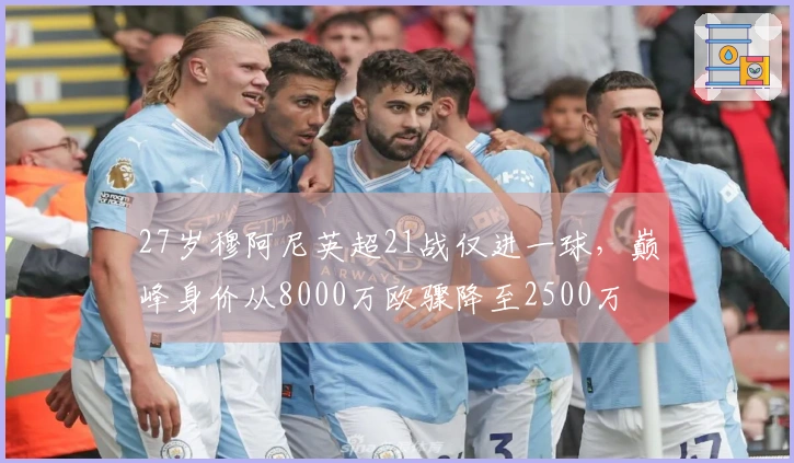 27岁穆阿尼英超21战仅进一球，巅峰身价从8000万欧骤降至2500万