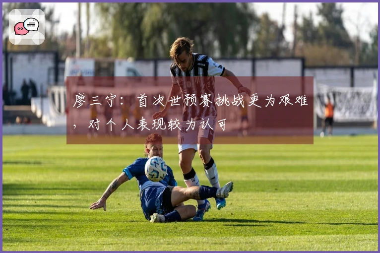 廖三宁：首次世预赛挑战更为艰难，对个人表现较为认可