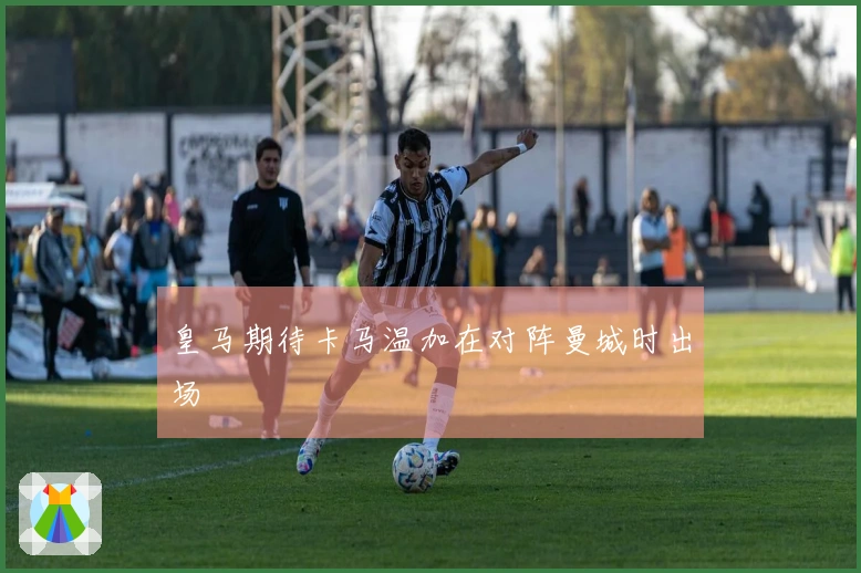 皇马期待卡马温加在对阵曼城时出场