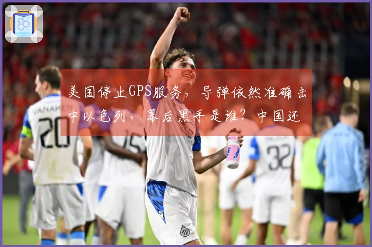 美国停止GPS服务，导弹依然准确击中以色列，幕后黑手是谁？中国还是俄罗斯？