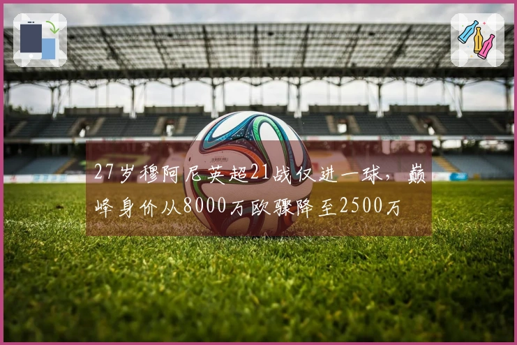 27岁穆阿尼英超21战仅进一球，巅峰身价从8000万欧骤降至2500万