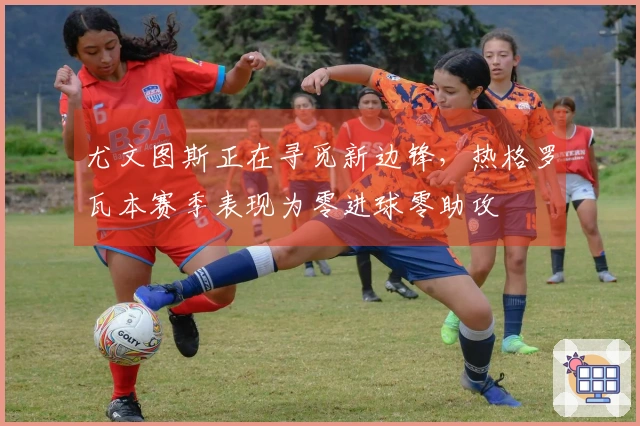 尤文图斯正在寻觅新边锋，热格罗瓦本赛季表现为零进球零助攻