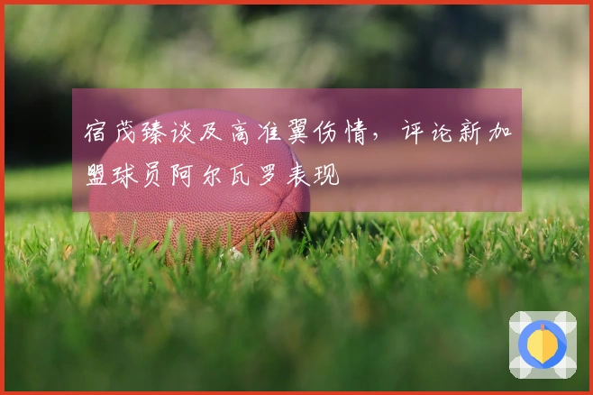 宿茂臻谈及高准翼伤情，评论新加盟球员阿尔瓦罗表现