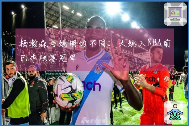 杨瀚森与姚明的不同：大姚入NBA前已夺联赛冠军
