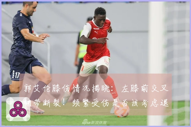 郭艾伦膝伤情况揭晓：左膝前交叉韧带断裂！频繁受伤是否该考虑退役？