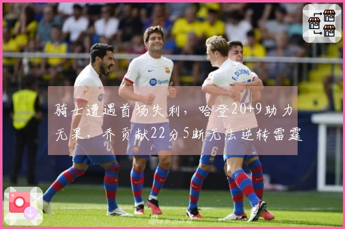 骑士遭遇首场失利，哈登20+9助力无果，乔贡献22分5断无法逆转雷霆残阵