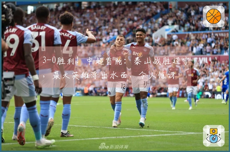 3-0胜利！中超首轮：泰山战胜辽宁，最大英雄浮出水面，令人惊讶