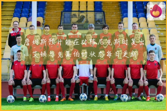 詹姆斯预计能在对阵尼克斯时复出，艾顿与克莱伯的状态每日更新