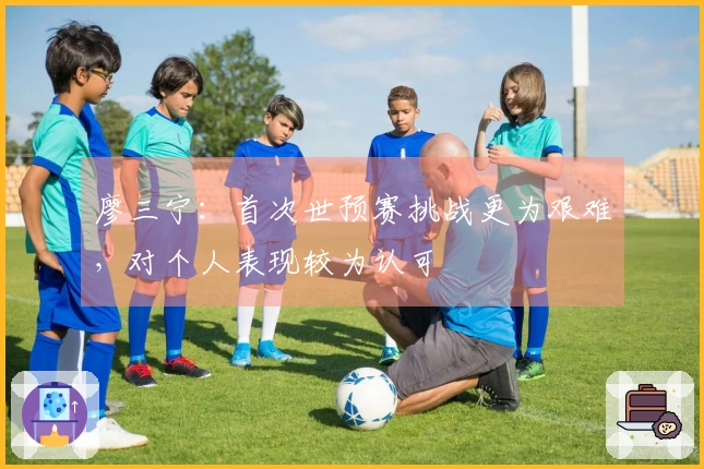 廖三宁：首次世预赛挑战更为艰难，对个人表现较为认可