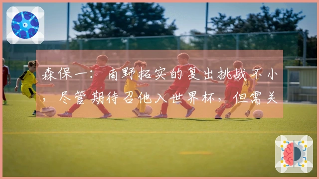 森保一：南野拓实的复出挑战不小，尽管期待召他入世界杯，但需关注康复进展