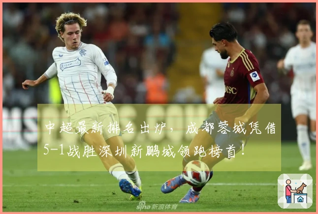 中超最新排名出炉，成都蓉城凭借5-1战胜深圳新鹏城领跑榜首！