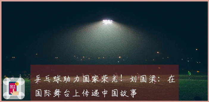 乒乓球助力国家荣光！刘国梁：在国际舞台上传递中国故事