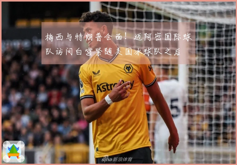 梅西与特朗普会面！迈阿密国际球队访问白宫紧随美国冰球队之后