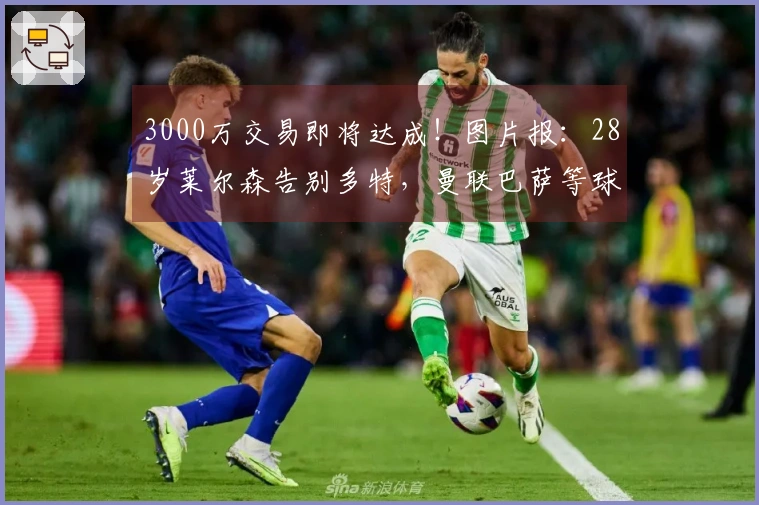 3000万交易即将达成！图片报：28岁莱尔森告别多特，曼联巴萨等球队表达兴趣