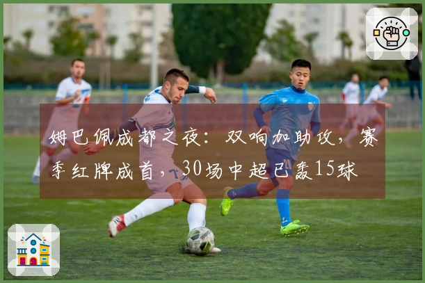 姆巴佩成都之夜：双响加助攻，赛季红牌成首，30场中超已轰15球