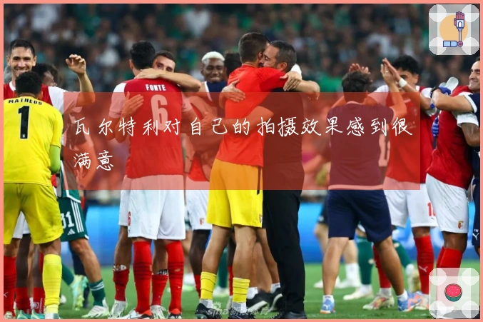 瓦尔特利对自己的拍摄效果感到很满意
