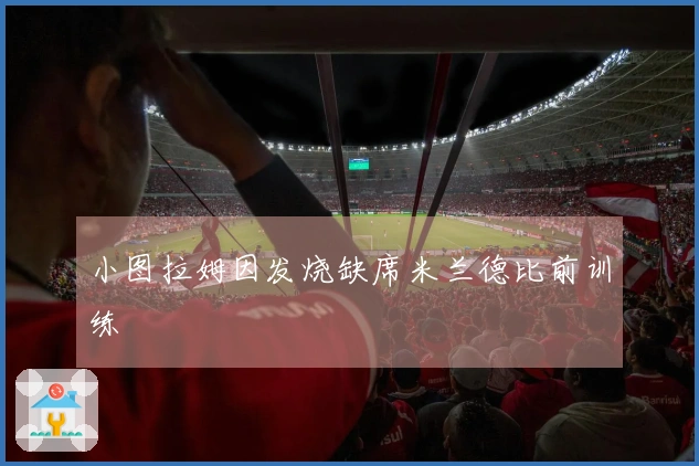 小图拉姆因发烧缺席米兰德比前训练