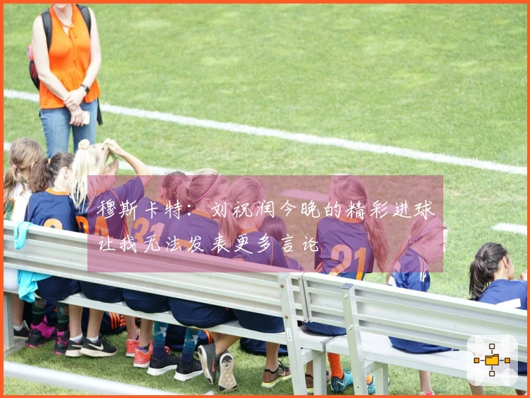 穆斯卡特：刘祝润今晚的精彩进球让我无法发表更多言论