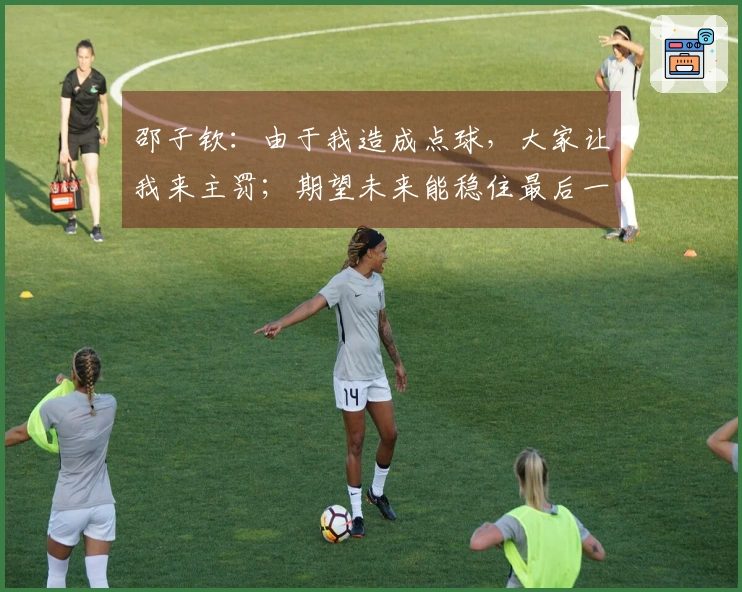 邵子钦：由于我造成点球，大家让我来主罚；期望未来能稳住最后一击