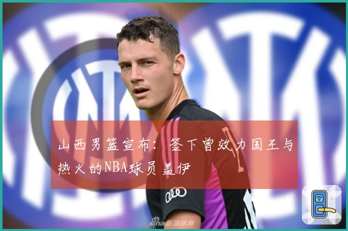 山西男篮宣布：签下曾效力国王与热火的NBA球员盖伊