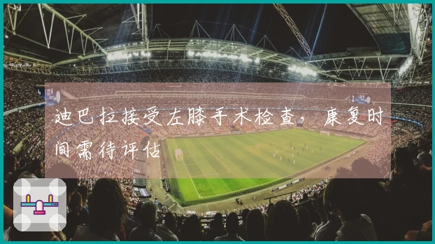 迪巴拉接受左膝手术检查，康复时间需待评估