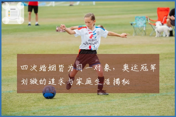 四次婚姻皆为同一对象，奥运冠军刘璇的追求与家庭生活揭秘