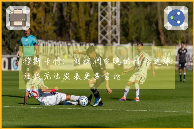 穆斯卡特：刘祝润今晚的精彩进球让我无法发表更多言论