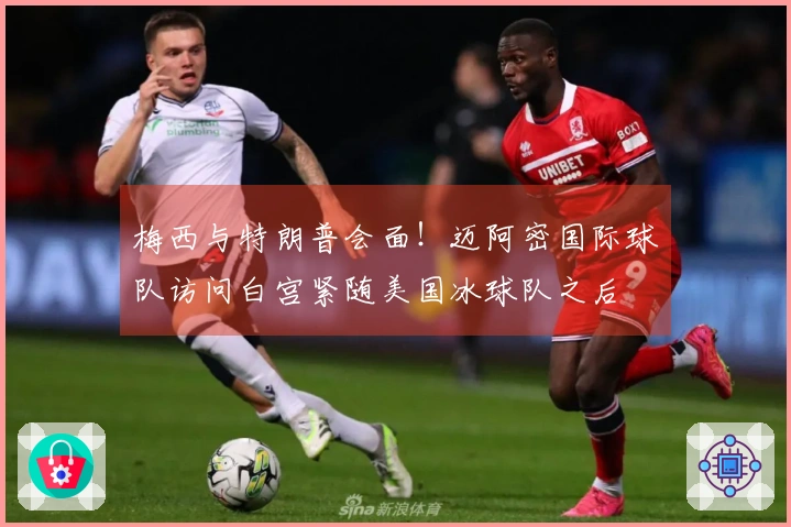 梅西与特朗普会面！迈阿密国际球队访问白宫紧随美国冰球队之后